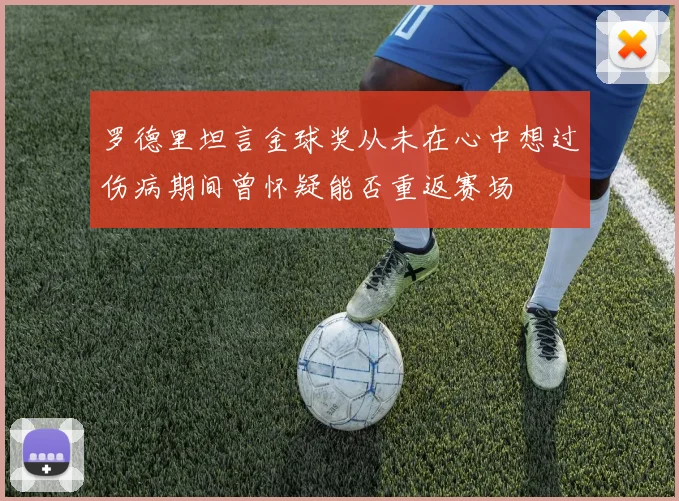 罗德里坦言金球奖从未在心中想过伤病期间曾怀疑能否重返赛场