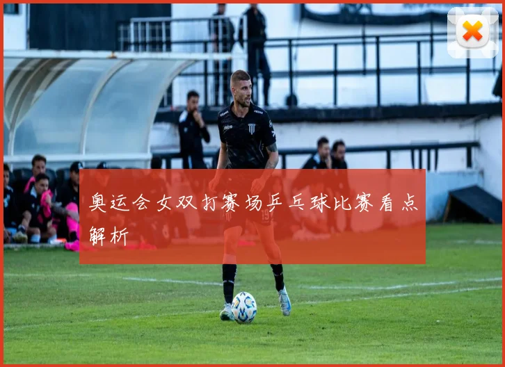 奥运会女双打赛场乒乓球比赛看点解析