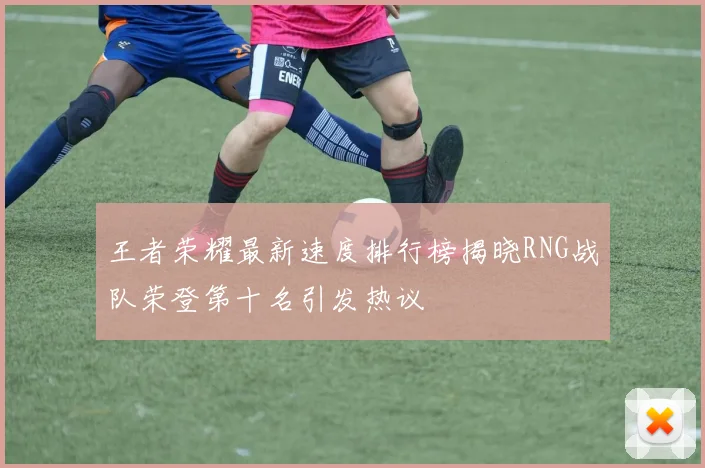 王者荣耀最新速度排行榜揭晓RNG战队荣登第十名引发热议