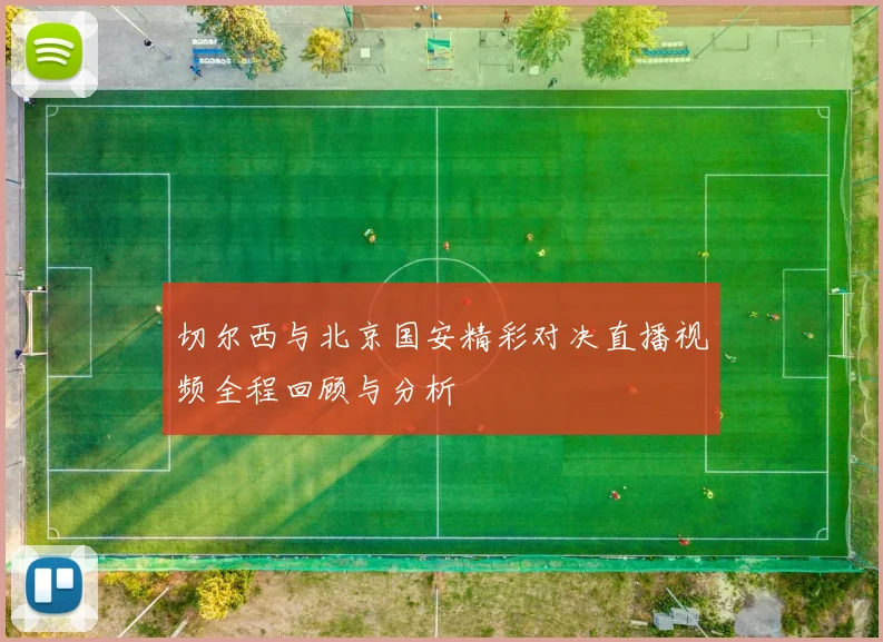 切尔西与北京国安精彩对决直播视频全程回顾与分析