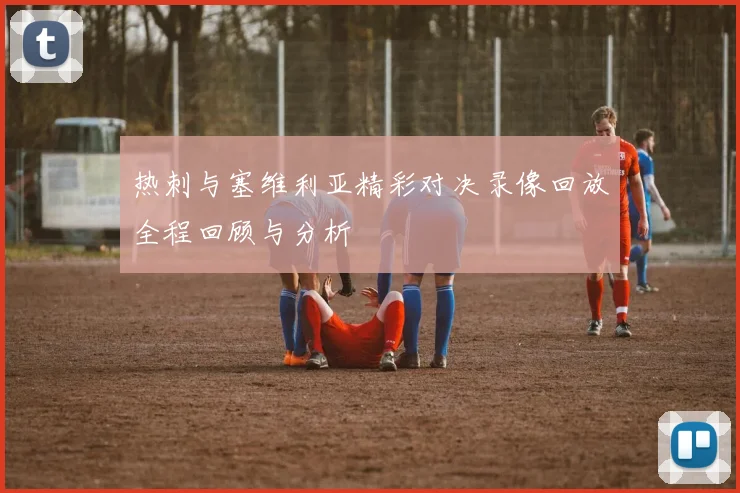 热刺与塞维利亚精彩对决录像回放全程回顾与分析