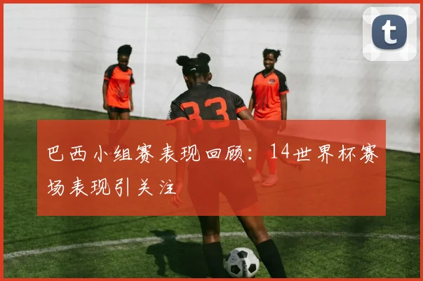 巴西小组赛表现回顾：14世界杯赛场表现引关注