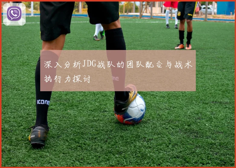 深入分析JDG战队的团队配合与战术执行力探讨