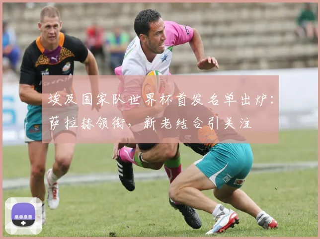埃及国家队世界杯首发名单出炉：萨拉赫领衔，新老结合引关注