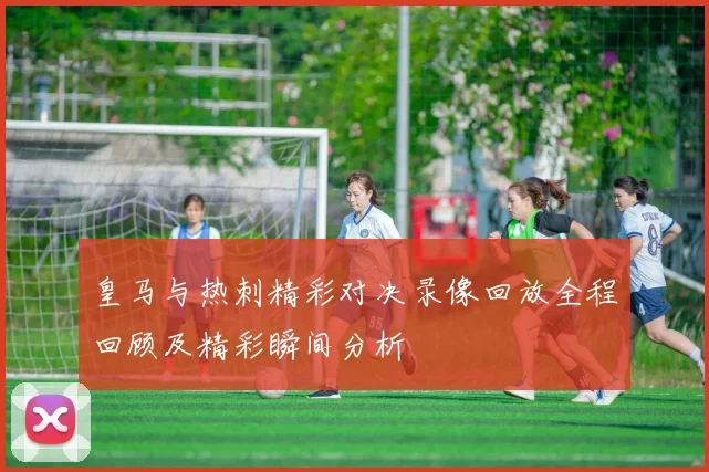 皇马与热刺精彩对决录像回放全程回顾及精彩瞬间分析