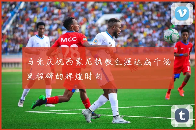 马竞庆祝西蒙尼执教生涯达成千场里程碑的辉煌时刻