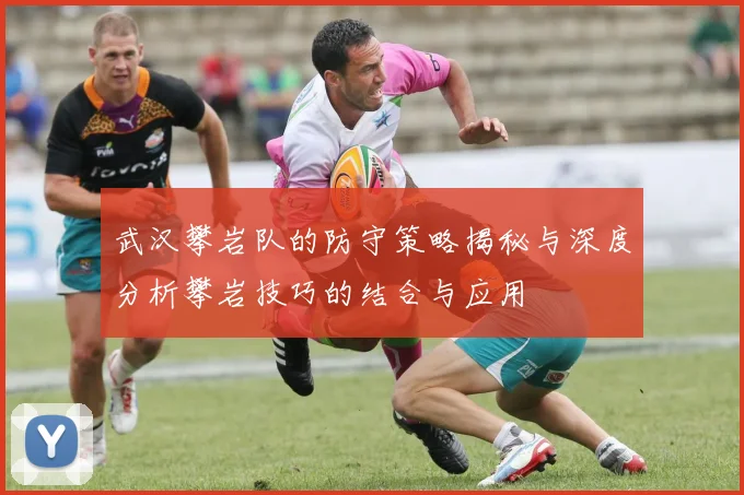 武汉攀岩队的防守策略揭秘与深度分析攀岩技巧的结合与应用